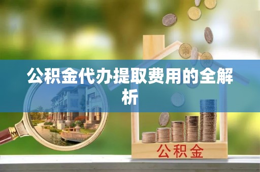 鄂州公积金代办提取费用的全解析