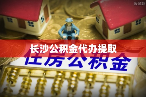 鄂州长沙公积金代办提取