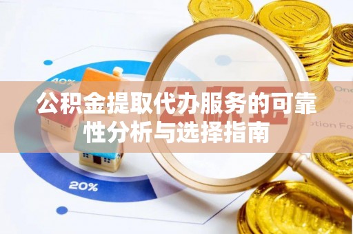 鄂州公积金提取代办服务的可靠性分析与选择指南
