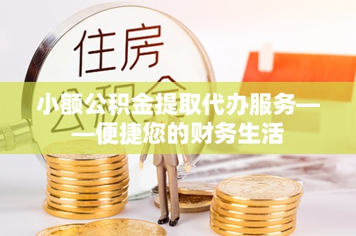 鄂州小额公积金提取代办服务——便捷您的财务生活