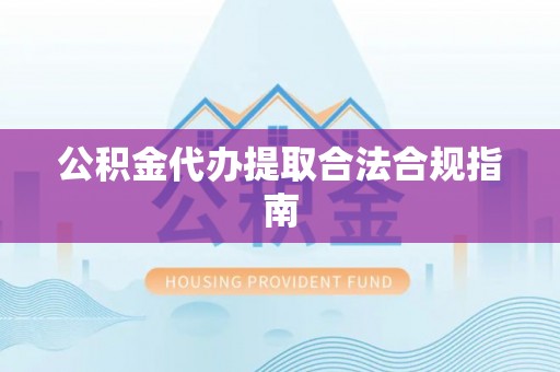 鄂州公积金代办提取合法合规指南