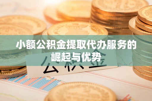 鄂州小额公积金提取代办服务的崛起与优势