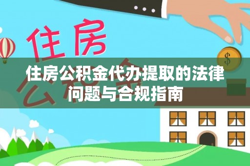 鄂州住房公积金代办提取的法律问题与合规指南