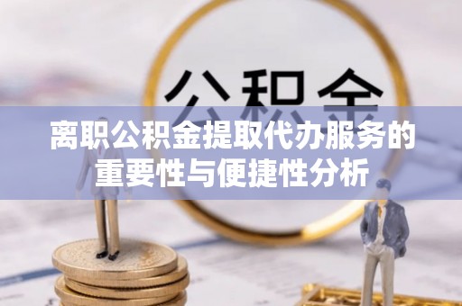 鄂州离职公积金提取代办服务的重要性与便捷性分析