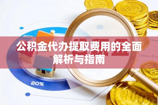 鄂州公积金代办提取费用的全面解析与指南