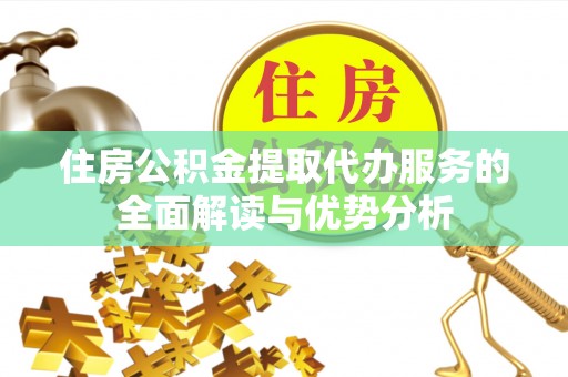 鄂州住房公积金提取代办服务的全面解读与优势分析