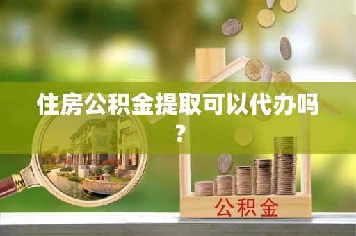 鄂州住房公积金提取可以代办吗？