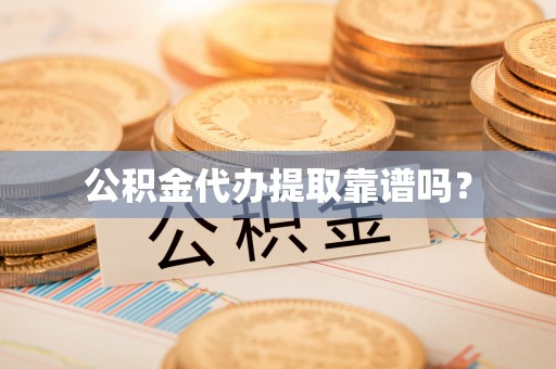 鄂州公积金代办提取靠谱吗？