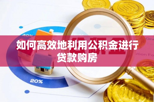鄂州如何高效地利用公积金进行贷款购房
