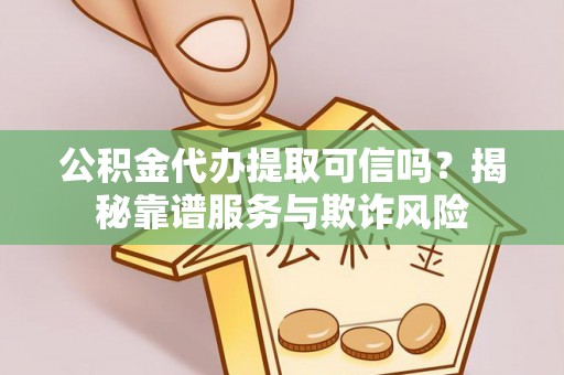 鄂州公积金代办提取可信吗？揭秘靠谱服务与欺诈风险