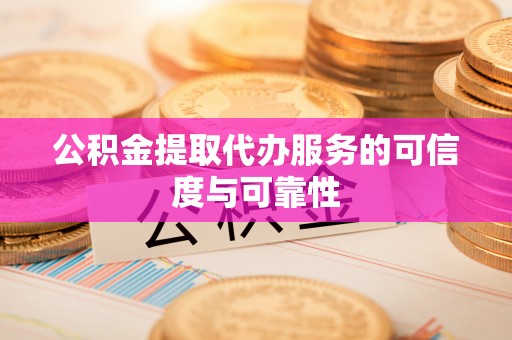 鄂州公积金提取代办服务的可信度与可靠性