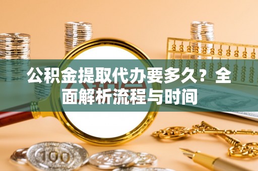 鄂州公积金提取代办要多久？全面解析流程与时间