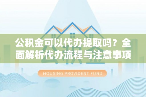 鄂州公积金可以代办提取吗？全面解析代办流程与注意事项