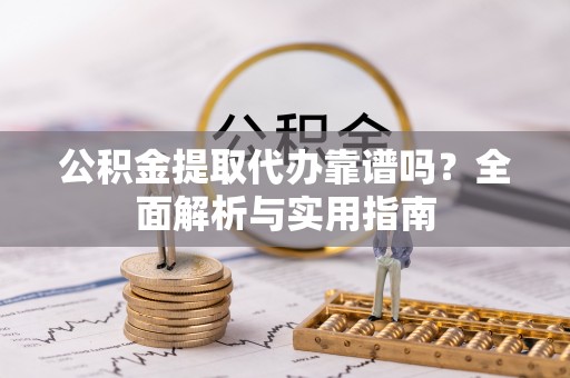 鄂州公积金提取代办靠谱吗？全面解析与实用指南
