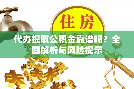 鄂州代办提取公积金靠谱吗？全面解析与风险提示