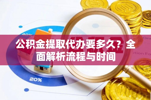 鄂州公积金提取代办要多久？全面解析流程与时间