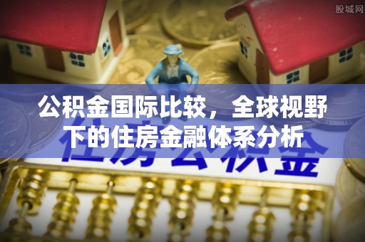 鄂州公积金国际比较，全球视野下的住房金融体系分析